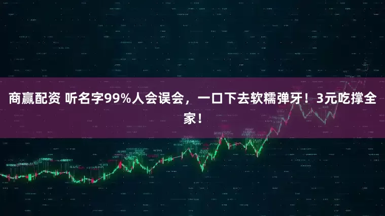 商赢配资 听名字99%人会误会，一口下去软糯弹牙！3元吃撑全家！