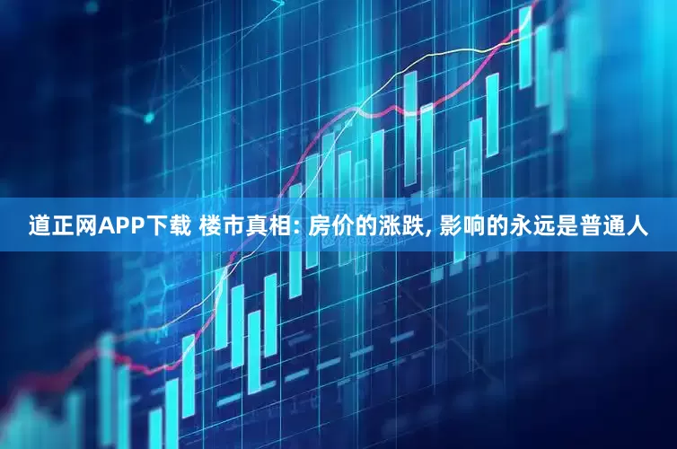 道正网APP下载 楼市真相: 房价的涨跌, 影响的永远是普通人