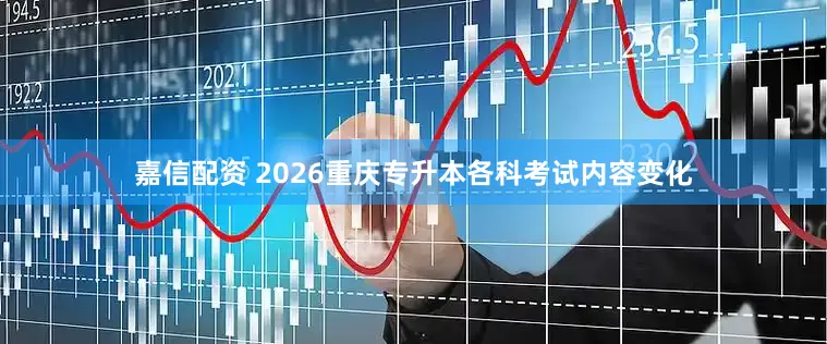 嘉信配资 2026重庆专升本各科考试内容变化