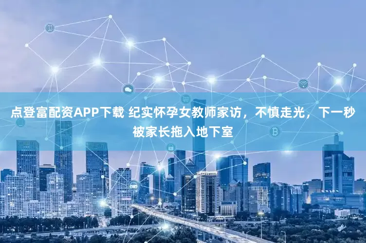点登富配资APP下载 纪实怀孕女教师家访,不慎走光,下一秒被家长拖入地下室