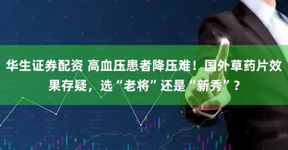 华生证券配资 高血压患者降压难！国外草药片效果存疑，选“老将”还是“新秀”？