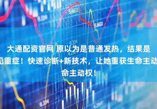 大通配资官网 原以为是普通发热，结果是罕见重症！快速诊断+新技术，让她重获生命主动权！