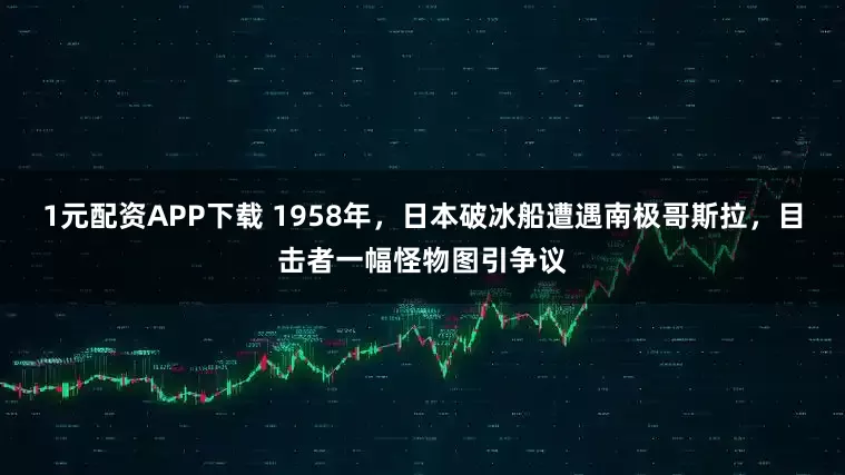 1元配资APP下载 1958年，日本破冰船遭遇南极哥斯拉，目击者一幅怪物图引争议