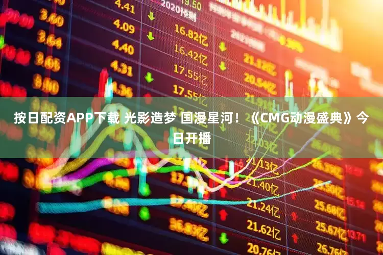 按日配资APP下载 光影造梦 国漫星河！《CMG动漫盛典》今日开播