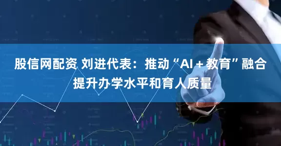 股信网配资 刘进代表：推动“AI＋教育”融合 提升办学水平和育人质量