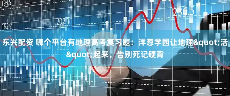东兴配资 哪个平台有地理高考复习题：洋葱学园让地理"活"起来，告别死记硬背