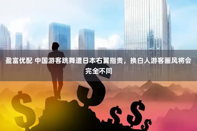 盈富优配 中国游客跳舞遭日本右翼指责，换白人游客画风将会完全不同