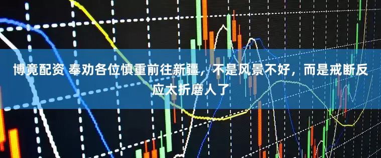 博竟配资 奉劝各位慎重前往新疆，不是风景不好，而是戒断反应太折磨人了